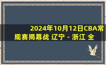 2024年10月12日CBA常规赛揭幕战 辽宁 - 浙江 全场录像